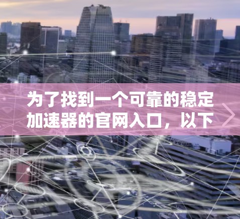 为了找到一个可靠的稳定加速器的官网入口，以下是一些推荐的网站，它们通常提供高质量的加速服务并受到用户的好评