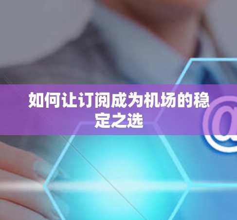 如何让订阅成为机场的稳定之选