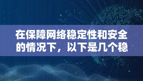 在保障网络稳定性和安全的情况下，以下是几个稳定且可靠的VPN合集，供您参考