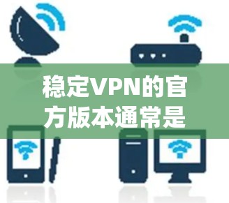稳定VPN的官方版本通常是指经过严格测试和认证的软件，比如 Beyonic、VTT、Netnink 等。以下是几种常见的VPN软件推荐