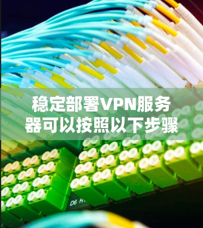 稳定部署VPN服务器可以按照以下步骤进行
