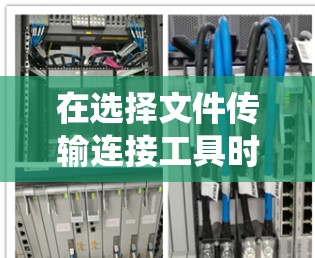在选择文件传输连接工具时，首先明确你的使用场景和需求。以下是一个系统化的指南，帮助你根据自己的情况做出合适的选择