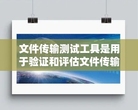 文件传输测试工具是用于验证和评估文件传输过程的工具，广泛应用于云存储、容器化和云服务中。以下是对文件传输测试工具的系统总结