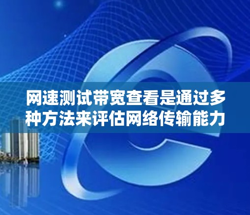 网速测试带宽查看是通过多种方法来评估网络传输能力的步骤。以下是详细的步骤指南