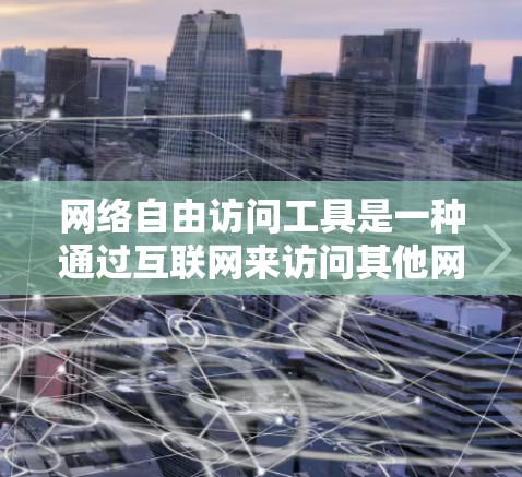 网络自由访问工具是一种通过互联网来访问其他网站、应用或服务的工具，旨在提供灵活性和便利性。以下是其主要特点和相关信息