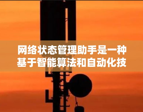 网络状态管理助手是一种基于智能算法和自动化技术的应用系统，旨在监控和管理网络设备的状态，以提供实时的网络环境监控和状态预警功能。以下是网络状态管理助手的详细解析