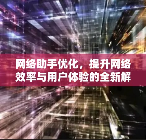 网络助手优化，提升网络效率与用户体验的全新解决方案