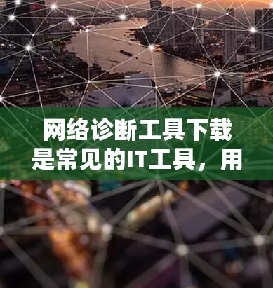 网络诊断工具下载是常见的IT工具，用于监控和分析网络状态。以下是一些常用的网络诊断工具及其下载链接，供您参考