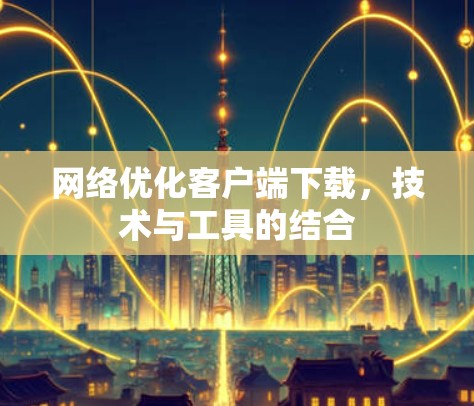 网络优化客户端下载，技术与工具的结合
