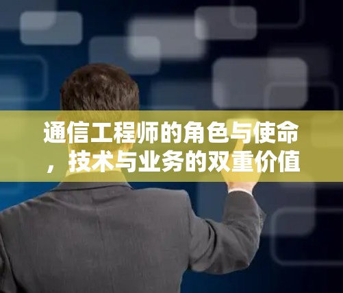 通信工程师的角色与使命,技术与业务的双重价值 通信工程师的角色与使命,技术与业务的双重价值