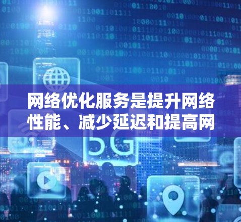 网络优化服务是提升网络性能、减少延迟和提高网络效率的重要工具。以下是详细的功能介绍,涵盖从优化策略到用户体验的各个方面 网络优化服务是提升网络性能、减少延迟和提高网络效率的重要工具。以下是详细的功能介绍,涵盖从优化策略到用户体验的各个方面