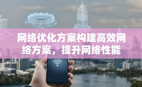 网络优化方案构建高效网络方案，提升网络性能