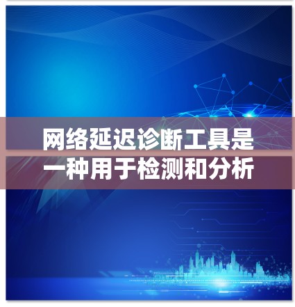 网络延迟诊断工具是一种用于检测和分析网络延迟的软件工具，旨在帮助用户评估网络的稳定性并优化性能。以下是关于该工具的详细分析