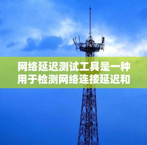 网络延迟测试工具是一种用于检测网络连接延迟和不稳定性的软件工具，帮助用户评估网络性能。以下是对该工具的详细总结