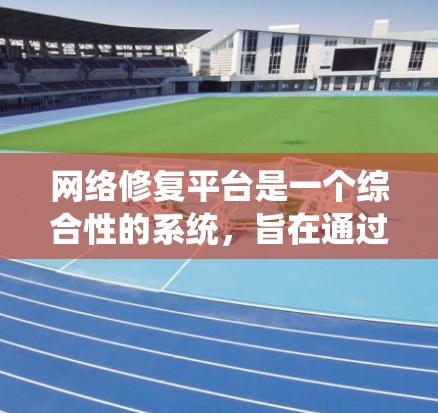 网络修复平台是一个综合性的系统，旨在通过多种技术手段帮助用户修复网络故障。以下是对该平台的详细总结