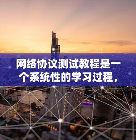 网络协议测试教程是一个系统性的学习过程，旨在帮助你掌握网络协议的设计、测试方法和工具。以下是对该教程的详细分步指南