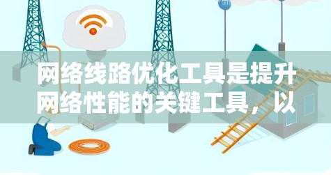 网络线路优化工具是提升网络性能的关键工具，以下是步骤性的建议