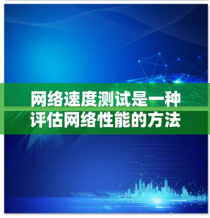 网络速度测试是一种评估网络性能的方法，帮助确定网络带宽、延迟、连接稳定性等关键因素，用于测试和优化网络配置。以下是对网络速度测试的详细步骤和解释