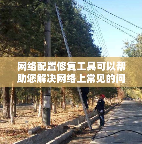 网络配置修复工具可以帮助您解决网络上常见的问题，如防火墙配置、IP地址设置、网络设备连接等。以下是一些常见的网络配置修复工具及其使用方法