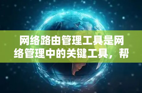 网络路由管理工具是网络管理中的关键工具，帮助用户高效管理路由器、网络设备和防火墙，确保网络的高效运行。以下是对这些工具的详细总结