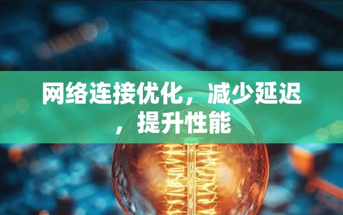 网络连接优化，减少延迟，提升性能