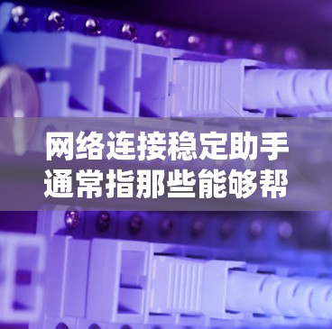网络连接稳定助手通常指那些能够帮助你维护和优化网络连接稳定性的设备或工具。以下是一些常见的网络连接稳定助手及其功能