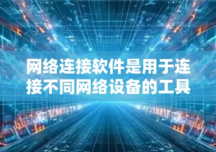 网络连接软件是用于连接不同网络设备的工具，旨在简化和管理网络连接。以下是一些适合不同需求的网络连接软件