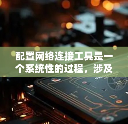 配置网络连接工具是一个系统性的过程，涉及多个步骤和注意事项，以下是一步步的指南