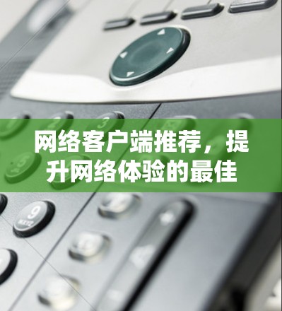 网络客户端推荐，提升网络体验的最佳选择