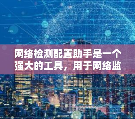 网络检测配置助手是一个强大的工具，用于网络监控和配置，支持多种协议和设备类型。以下是对该工具的详细的回答