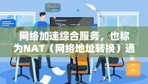 网络加速综合服务，也称为NAT（网络地址转换）通过管理网络地址转换来简化网络配置和管理。以下是对NAT的详细分析