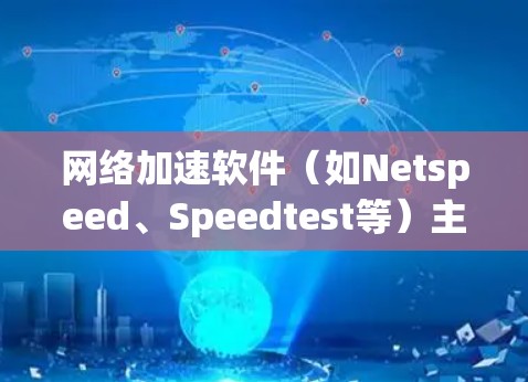 网络加速软件（如Netspeed、Speedtest等）主要是为了帮助用户管理网络带宽，提升用户体验，通常通过优化软件性能来实现。以下是一些网络加速软件的优化方法，帮助你提升性能、节省时间并减少延迟