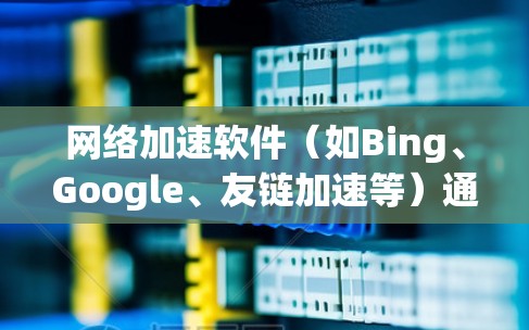 网络加速软件（如Bing、Google、友链加速等）通过优化网络连接，提升网页加载速度、减少延迟，从而增强用户体验。为了全面分析网络加速软件的性能，可以从以下几个方面进行分析