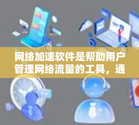 网络加速软件是帮助用户管理网络流量的工具，通常分为免费版和付费版。免费版通常功能有限，适合个人用户，而付费版则提供了更多的功能，适用于企业用户。以下是对这些软件的详细介绍
