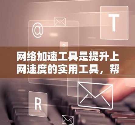网络加速工具是提升上网速度的实用工具，帮助用户优化网络连接。以下是一步步的指南，帮助你使用网络加速工具