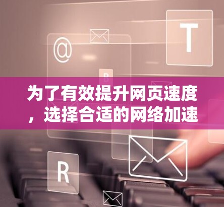 为了有效提升网页速度，选择合适的网络加速软件至关重要。以下是一些步骤性的建议，帮助你选择适合自己的网络加速软件