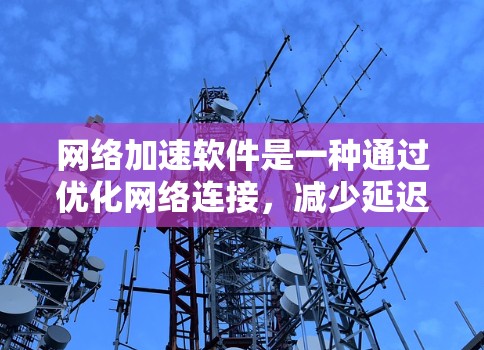 网络加速软件是一种通过优化网络连接，减少延迟和卡顿的技术，广泛应用于提高使用体验。以下是对这些软件的详细介绍和总结