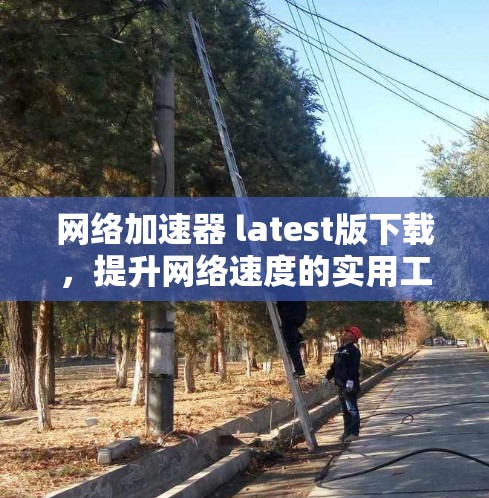 网络加速器 latest版下载，提升网络速度的实用工具