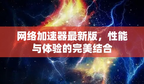 网络加速器最新版，性能与体验的完美结合