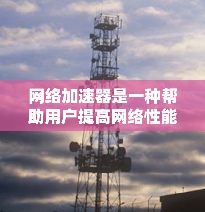 网络加速器是一种帮助用户提高网络性能的工具，广泛应用于多个场景，以下是其主要应用场景