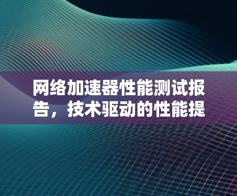 网络加速器性能测试报告，技术驱动的性能提升之道