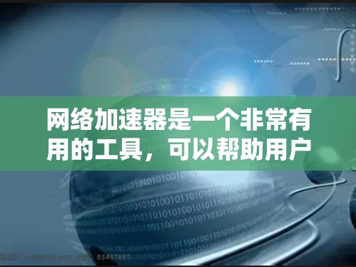 网络加速器是一个非常有用的工具，可以帮助用户在没有使用高速网络的情况下，加速连接到互联网的网络服务。以下是一步步的指南，帮助你顺利上手
