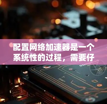 配置网络加速器是一个系统性的过程，需要仔细考虑各个步骤以确保网络连接稳定高效。以下是一个详细且结构化的步骤指南，帮助您顺利配置网络加速器