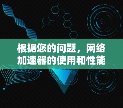 根据您的问题，网络加速器的使用和性能可能受到多种因素的影响。以下是一些可能的解决方案和步骤，帮助您排查并优化网络加速器的使用