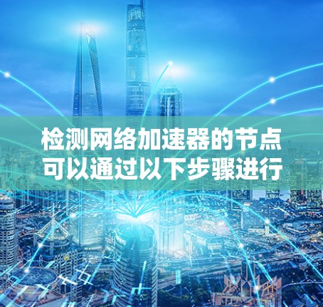 检测网络加速器的节点可以通过以下步骤进行