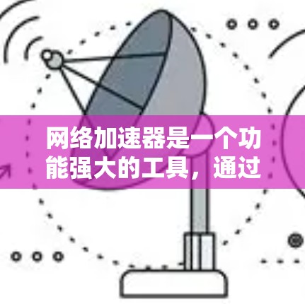 网络加速器是一个功能强大的工具，通过多层技术实现网络连接的优化和提升。以下是对其功能的总结和解释