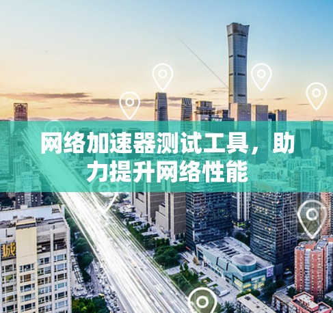 网络加速器测试工具，助力提升网络性能
