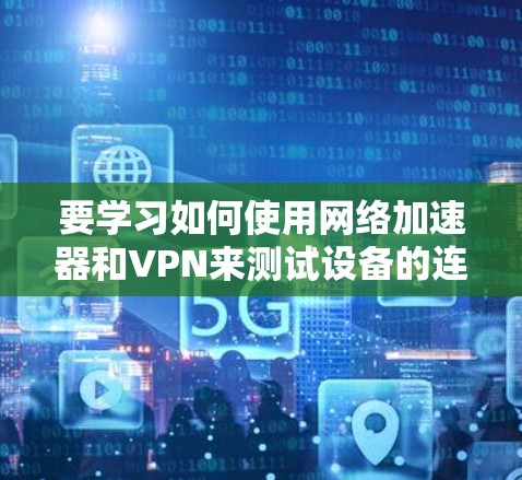 要学习如何使用网络加速器和VPN来测试设备的连接性，可以按照以下步骤进行