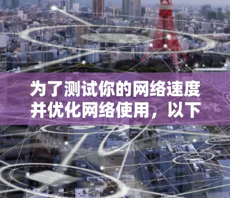 为了测试你的网络速度并优化网络使用,以下是详细的步骤和建议 为了测试你的网络速度并优化网络使用,以下是详细的步骤和建议