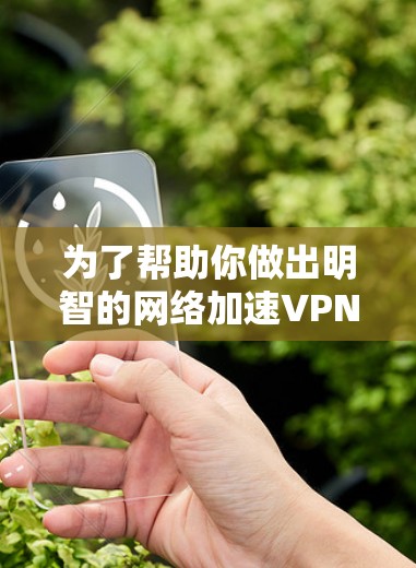 为了帮助你做出明智的网络加速VPN选择,以下是分步骤的建议 为了帮助你做出明智的网络加速VPN选择,以下是分步骤的建议
